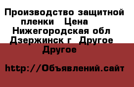 Производство защитной пленки › Цена ­ 6 - Нижегородская обл., Дзержинск г. Другое » Другое   